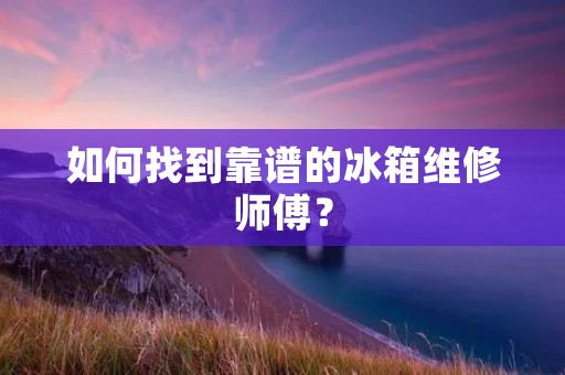 如何找到靠谱的冰箱维修师傅? 如何找到靠谱的冰箱维修师傅?