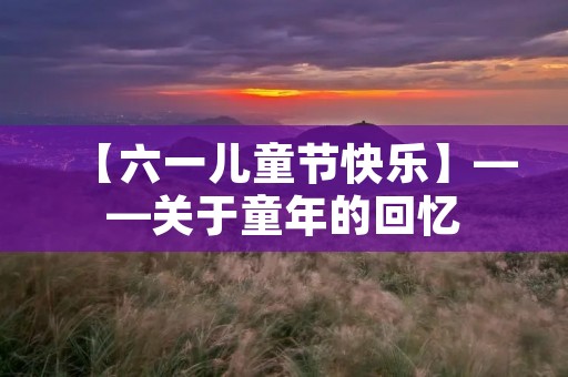 【六一儿童节快乐】——关于童年的回忆