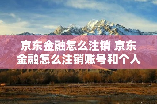 京东金融怎么注销 京东金融怎么注销账号和个人信息