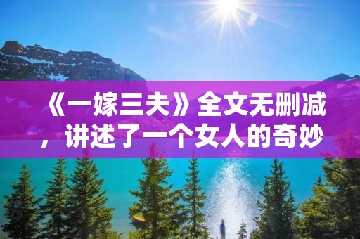 《一嫁三夫》全文无删减,讲述了一个女人的奇妙经历。她叫小芳,是一个普通的农村女孩,但她的命运却不平凡。小芳的父母早逝,她和哥哥相依为命,但哥哥却因病去世了。小芳无依无靠,只能嫁给一个富有的老头子,过着被动的生活。
