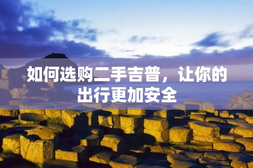 如何选购二手吉普，让你的出行更加安全