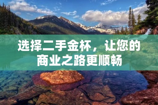 选择二手金杯,让您的商业之路更顺畅 选择二手金杯,让您的商业之路更顺畅