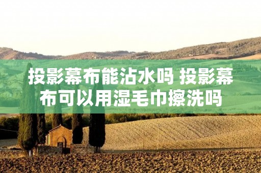 投影幕布能沾水吗 投影幕布可以用湿毛巾擦洗吗
