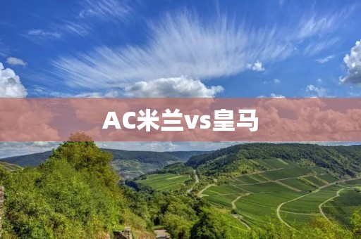 AC米兰vs皇马：欧洲足坛的巅峰对决