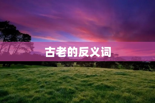 古老的反义词:现代