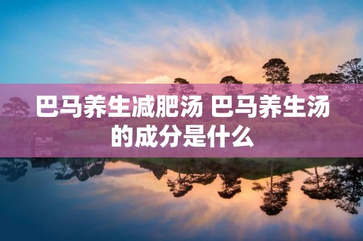 巴马养生减肥汤 巴马养生汤的成分是什么 巴马养生减肥汤 巴马养生汤的成分是什么