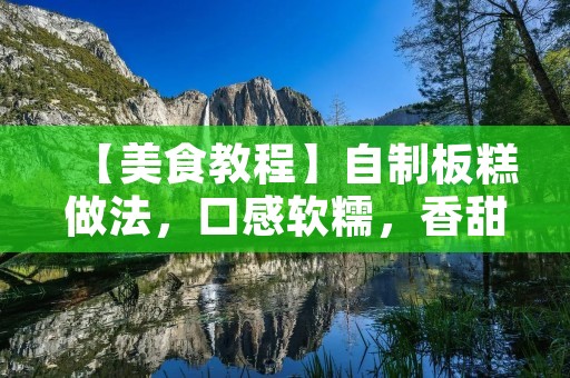 【美食教程】自制板糕做法,口感软糯,香甜可口 【美食教程】自制板糕做法,口感软糯,香甜可口