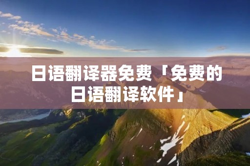 日语翻译器免费「免费的日语翻译软件」