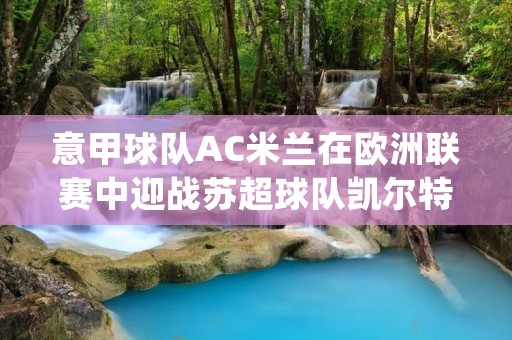 意甲球队AC米兰在欧洲联赛中迎战苏超球队凯尔特人。这场比赛的结果将对双方在小组赛中的前景产生重大影响。AC米兰在上赛季欧联杯中表现不佳,而凯尔特人则是欧洲赛场的常客。两支球队都有着强大的实力和球迷支持,这场比赛将会是一场激烈的角逐。 意甲球队AC米兰在欧洲联赛中迎战苏超球队凯尔特人。这场比赛的结果将对双方在小组赛中的前景产生重大影响。AC米兰在上赛季欧联杯中表现不佳,而凯尔特人则是欧洲赛场的常客。两支球队都有着强大的实力和球迷支持,这场比赛将会是一场激烈的角逐。