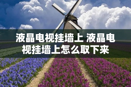 液晶电视挂墙上 液晶电视挂墙上怎么取下来