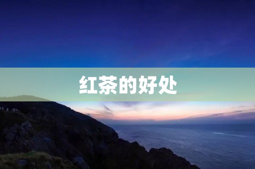 红茶的好处:喝红茶,健康生活从这里开始 红茶的好处:喝红茶,健康生活从这里开始