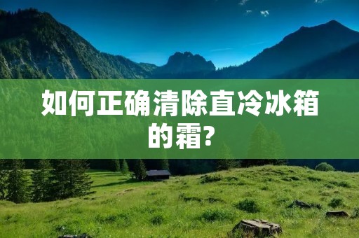 如何正确清除直冷冰箱的霜? 如何正确清除直冷冰箱的霜?