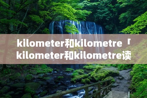 kilometer和kilometre「kilometer和kilometre读音一样吗?」