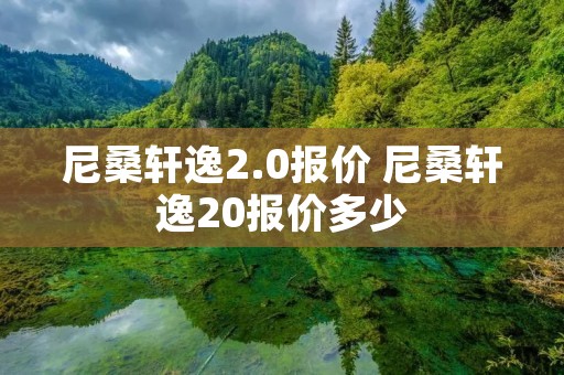 尼桑轩逸2.0报价 尼桑轩逸20报价多少 尼桑轩逸2.0报价 尼桑轩逸20报价多少