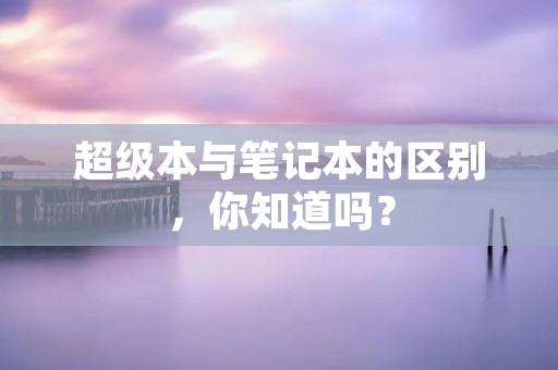 超级本与笔记本的区别,你知道吗?
