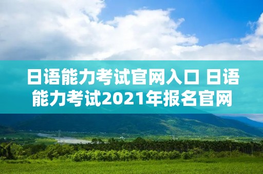 日语能力考试官网入口 日语能力考试2021年报名官网