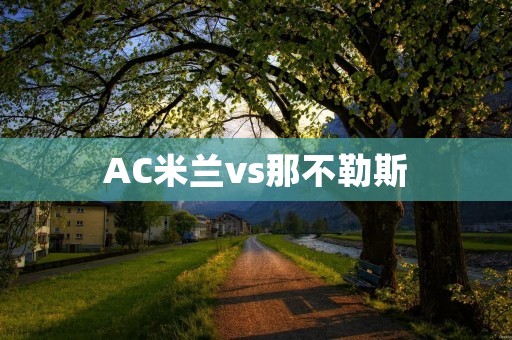 AC米兰vs那不勒斯：一场意甲强强对话