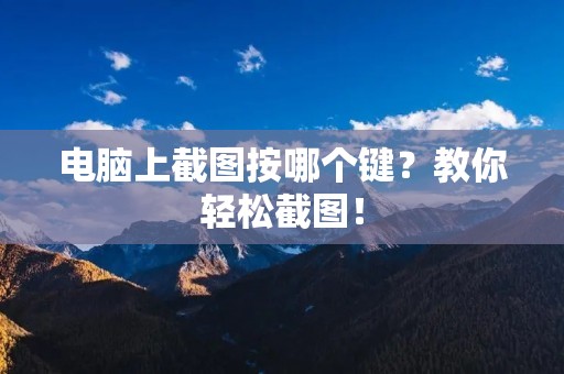 电脑上截图按哪个键?教你轻松截图! 电脑上截图按哪个键?教你轻松截图!