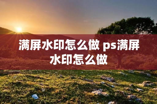 满屏水印怎么做 ps满屏水印怎么做
