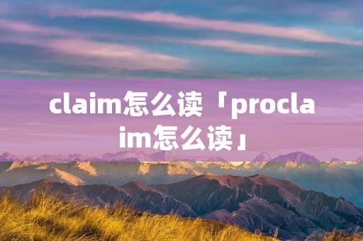claim怎么读「proclaim怎么读」