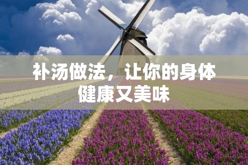 补汤做法,让你的身体健康又美味 补汤做法,让你的身体健康又美味