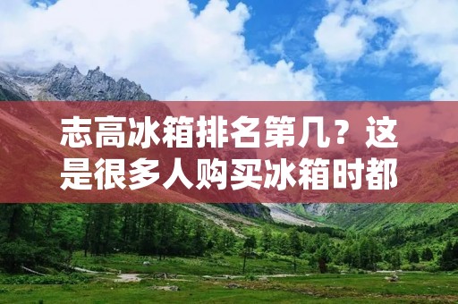 志高冰箱排名第几?这是很多人购买冰箱时都会考虑的问题。志高作为国内知名的家电品牌,其冰箱产品在市场上备受消费者青睐。那么,志高冰箱排名是否能够在行业中脱颖而出呢?下面就让我们一起来看看。 志高冰箱排名第几?这是很多人购买冰箱时都会考虑的问题。志高作为国内知名的家电品牌,其冰箱产品在市场上备受消费者青睐。那么,志高冰箱排名是否能够在行业中脱颖而出呢?下面就让我们一起来看看。