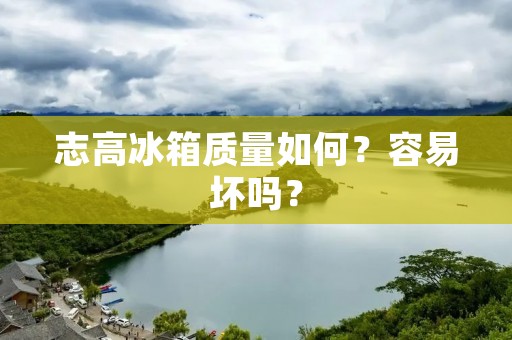 志高冰箱质量如何？容易坏吗？