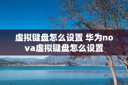 虚拟键盘怎么设置 华为nova虚拟键盘怎么设置 虚拟键盘怎么设置 华为nova虚拟键盘怎么设置