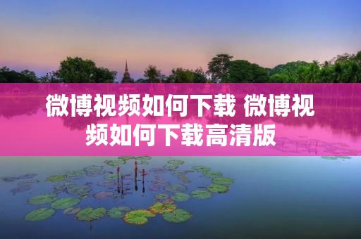 微博视频如何下载 微博视频如何下载高清版 微博视频如何下载 微博视频如何下载高清版