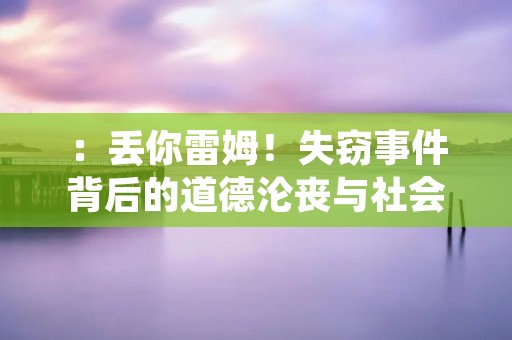 :丢你雷姆!失窃事件背后的道德沦丧与社会病态 :丢你雷姆!失窃事件背后的道德沦丧与社会病态