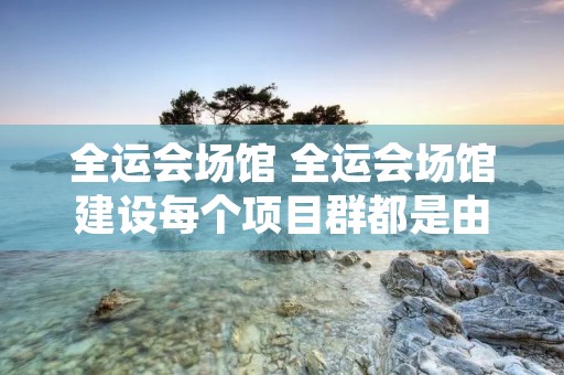 全运会场馆 全运会场馆建设每个项目群都是由哪些项目构成的? 全运会场馆 全运会场馆建设每个项目群都是由哪些项目构成的?