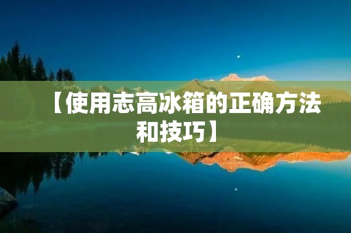 【使用志高冰箱的正确方法和技巧】 【使用志高冰箱的正确方法和技巧】