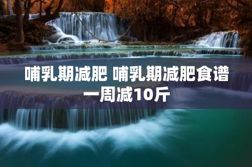 哺乳期减肥 哺乳期减肥食谱一周减10斤