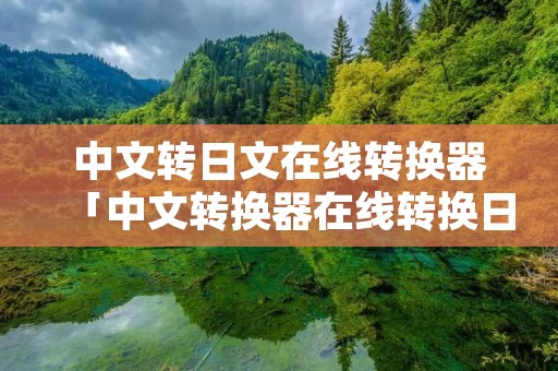 中文转日文在线转换器「中文转换器在线转换日语」