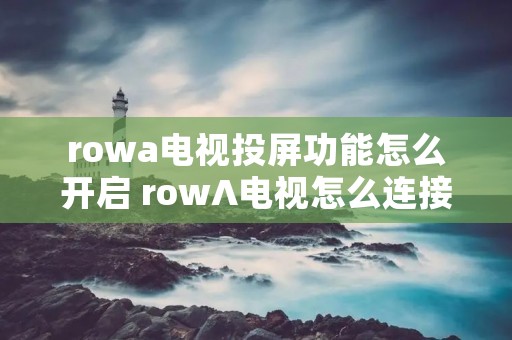 rowa电视投屏功能怎么开启 row∧电视怎么连接手机投屏