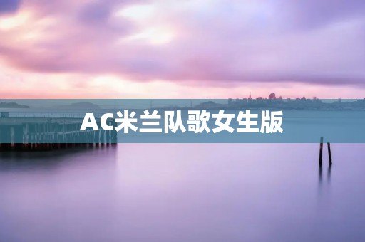 AC米兰队歌女生版:一曲**之歌 AC米兰队歌女生版:一曲**之歌