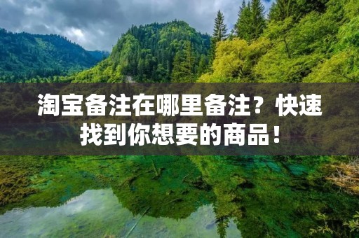 淘宝备注在哪里备注?快速找到你想要的商品! 淘宝备注在哪里备注?快速找到你想要的商品!