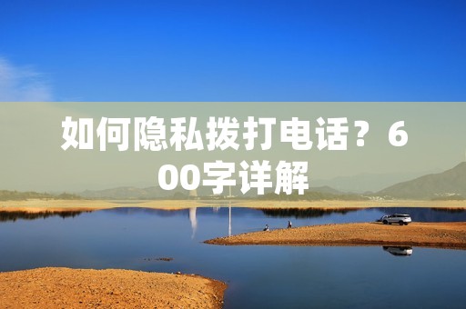 如何隐私拨打**?600字详解 如何隐私拨打**?600字详解