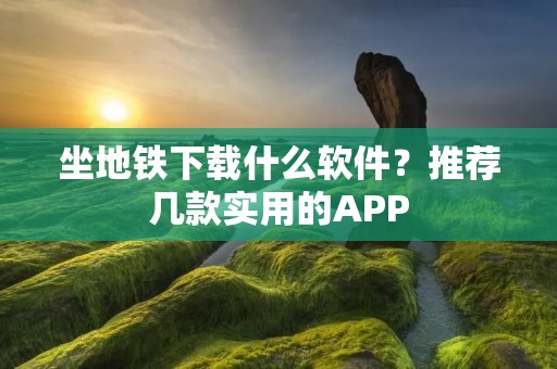 坐地铁下载什么软件?推荐几款实用的APP 坐地铁下载什么软件?推荐几款实用的APP