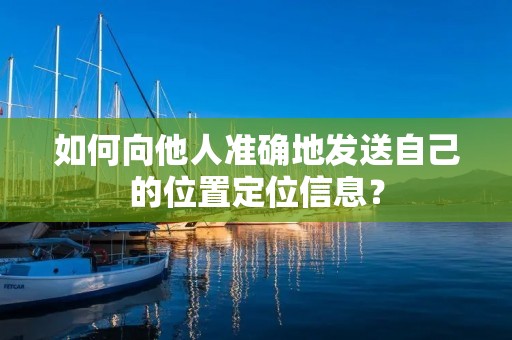 如何向他人准确地发送自己的位置定位信息? 如何向他人准确地发送自己的位置定位信息?
