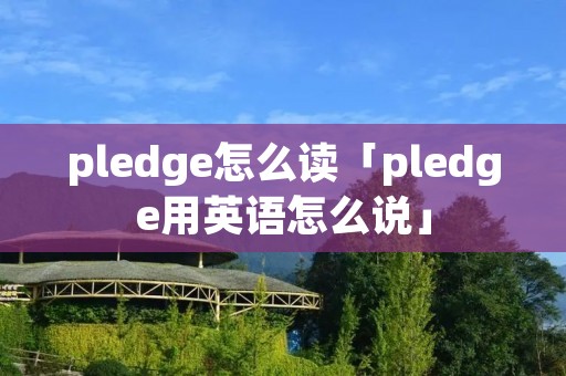 pledge怎么读「pledge用英语怎么说」 pledge怎么读「pledge用英语怎么说」