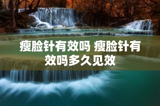 瘦脸针有效吗 瘦脸针有效吗多久见效
