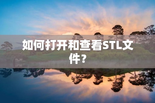 如何打开和查看STL文件? 如何打开和查看STL文件?