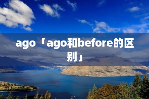 ago「ago和before的区别」 ago「ago和before的区别」