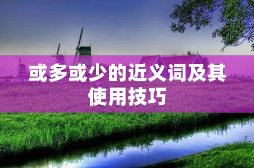 或多或少的近义词及其使用技巧