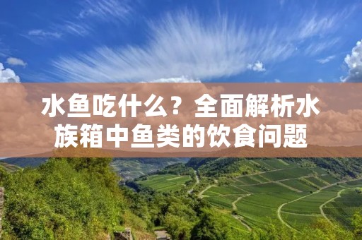 水鱼吃什么？全面解析水族箱中鱼类的饮食问题