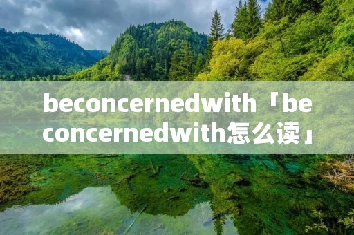 beconcernedwith「beconcernedwith怎么读」