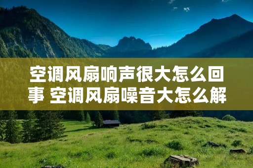 空调风扇响声很大怎么回事 空调风扇噪音大怎么解决