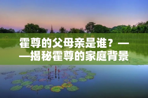 霍尊的父母亲是谁？——揭秘霍尊的家庭背景