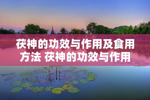 茯神的功效与作用及食用方法 茯神的功效与作用的功能与主治与用量